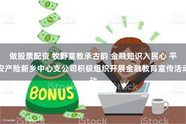 做股票配资 牧野宣教承古韵 金融知识入民心 平安产险新乡中心支公司积极组织开展金融教育宣传活动