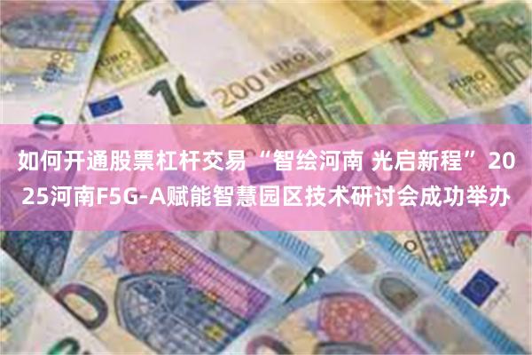 如何开通股票杠杆交易 “智绘河南 光启新程” 2025河南F5G-A赋能智慧园区技术研讨会成功举办