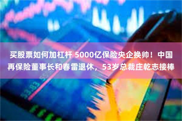 买股票如何加杠杆 5000亿保险央企换帅！中国再保险董事长和春雷退休，53岁总裁庄乾志接棒