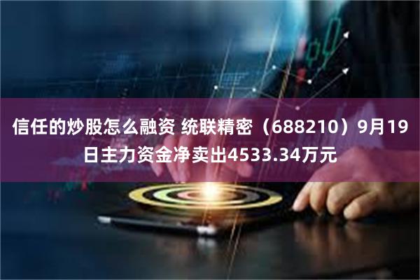 信任的炒股怎么融资 统联精密（688210）9月19日主力资金净卖出4533.34万元