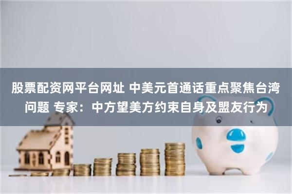 股票配资网平台网址 中美元首通话重点聚焦台湾问题 专家:中方望美方约束自身及盟友行为