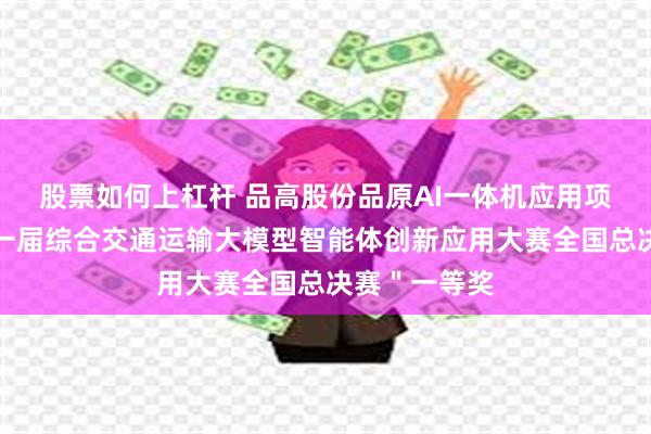 股票如何上杠杆 品高股份品原AI一体机应用项目荣获＂第一届综合交通运输大模型智能体创新应用大赛全国总决赛＂一等奖