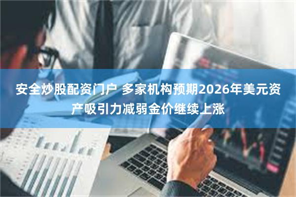 安全炒股配资门户 多家机构预期2026年美元资产吸引力减弱金价继续上涨