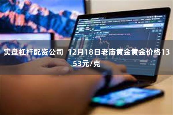 实盘杠杆配资公司  12月18日老庙黄金黄金价格1353元/克